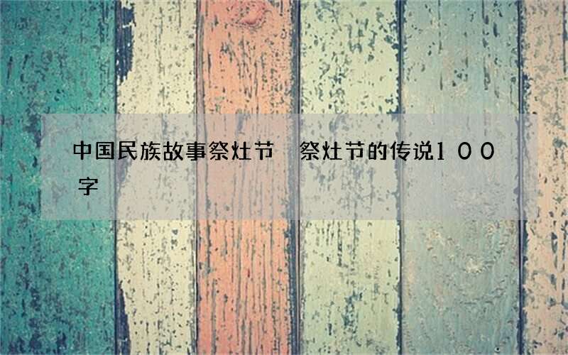 中国民族故事祭灶节 祭灶节的传说100字
